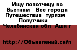 Ищу попотчицу во Вьетнам - Все города Путешествия, туризм » Попутчики   . Челябинская обл.,Аша г.